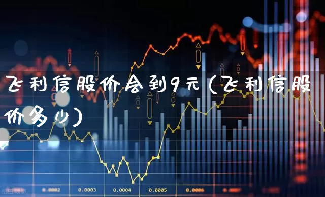 飞利信股价会到9元(飞利信股价多少)_https://www.fzdzcxj.com_科创板_第1张