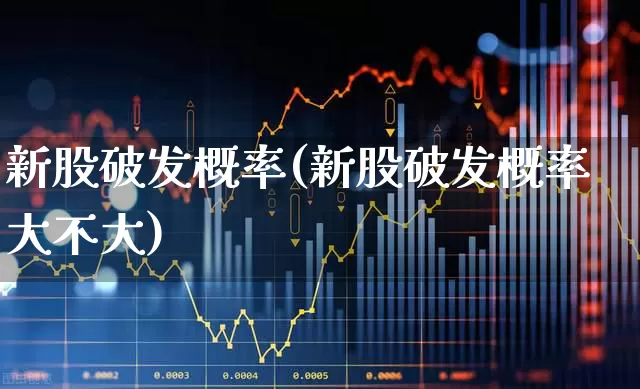 新股破发概率(新股破发概率大不大)_https://www.fzdzcxj.com_创业板_第1张