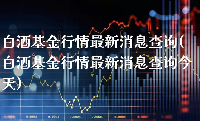 白酒基金行情最新消息查询(白酒基金行情最新消息查询今天)_https://www.fzdzcxj.com_北交所_第1张