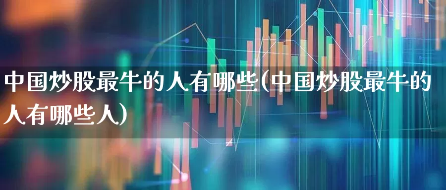 中国炒股最牛的人有哪些(中国炒股最牛的人有哪些人)_https://www.fzdzcxj.com_上交所_第1张