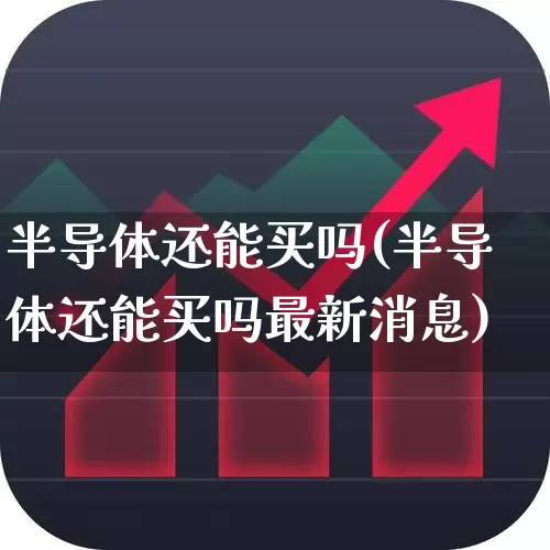 半导体还能买吗(半导体还能买吗最新消息)_https://www.fzdzcxj.com_深交所_第1张