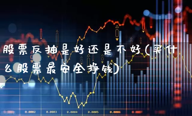 股票反抽是好还是不好(买什么股票最安全挣钱)_https://www.fzdzcxj.com_深交所_第1张