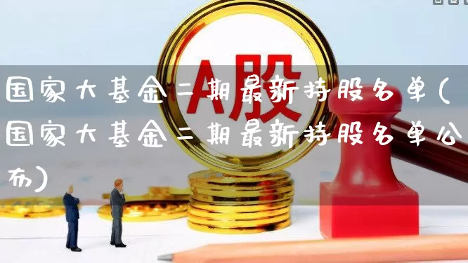 国家大基金二期最新持股名单(国家大基金二期最新持股名单公布)_https://www.fzdzcxj.com_深交所_第1张