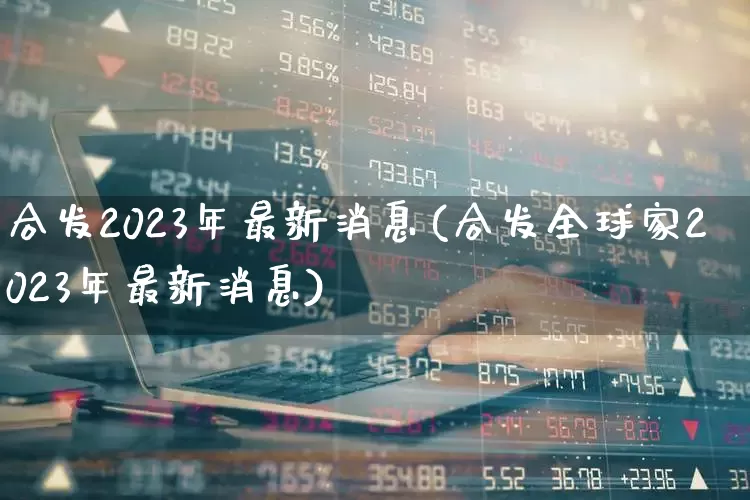 合发2023年最新消息(合发全球家2023年最新消息)_https://www.fzdzcxj.com_科创板_第1张