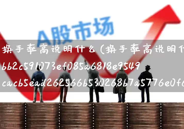 换手率高说明什么(换手率高说明什么10%)_https://www.fzdzcxj.com_深交所_第1张
