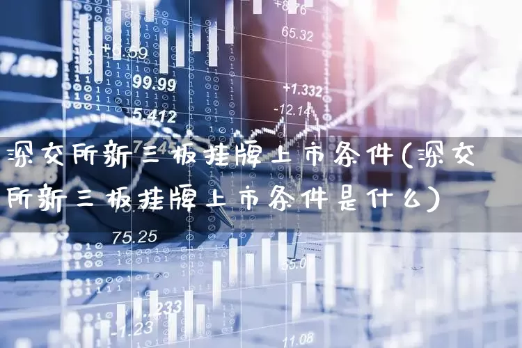 深交所新三板挂牌上市条件(深交所新三板挂牌上市条件是什么)_https://www.fzdzcxj.com_北交所_第1张