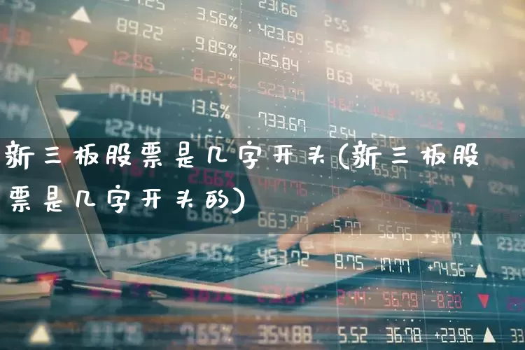 新三板股票是几字开头(新三板股票是几字开头的)_https://www.fzdzcxj.com_北交所_第1张