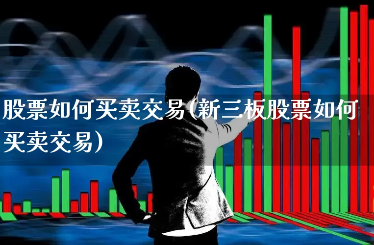 股票如何买卖交易(新三板股票如何买卖交易)_https://www.fzdzcxj.com_上交所_第1张