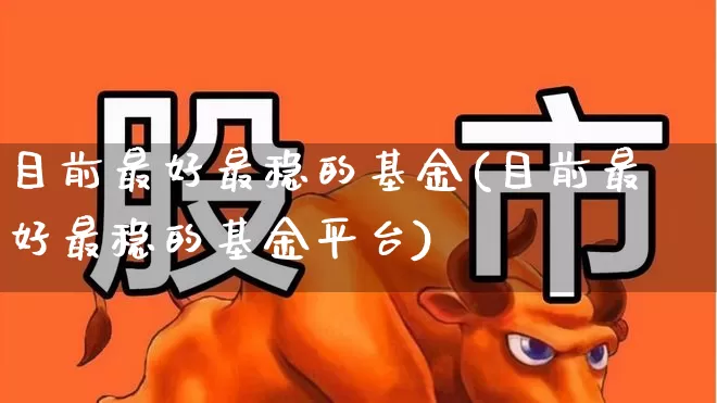 目前最好最稳的基金(目前最好最稳的基金平台)_https://www.fzdzcxj.com_北交所_第1张