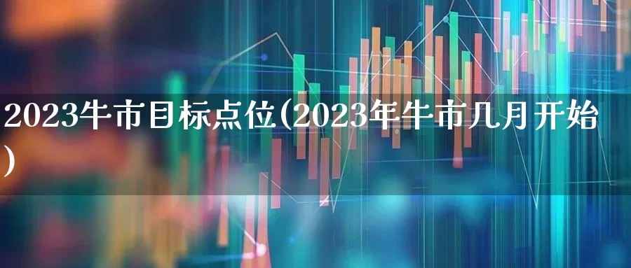 2023牛市目标点位(2023年牛市几月开始)_https://www.fzdzcxj.com_创业板_第1张