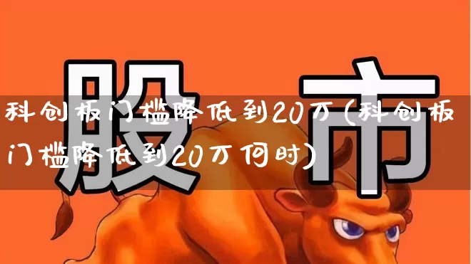 科创板门槛降低到20万(科创板门槛降低到20万何时)_https://www.fzdzcxj.com_北交所_第1张