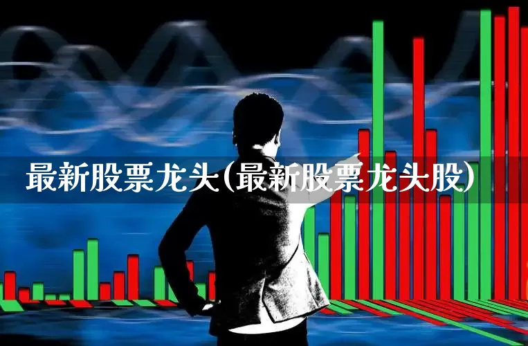 最新股票龙头(最新股票龙头股)_https://www.fzdzcxj.com_创业板_第1张