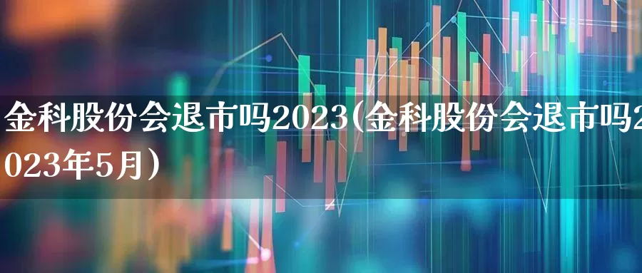 金科股份会退市吗2023(金科股份会退市吗2023年5月)_https://www.fzdzcxj.com_科创板_第1张