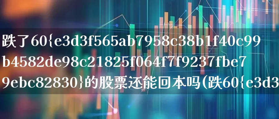 跌了60%的股票还能回本吗(跌60%的股票还能涨回来吗)_https://www.fzdzcxj.com_上交所_第1张