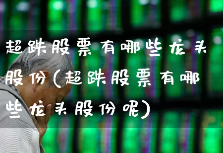 超跌股票有哪些龙头股份(超跌股票有哪些龙头股份呢)_https://www.fzdzcxj.com_上交所_第1张