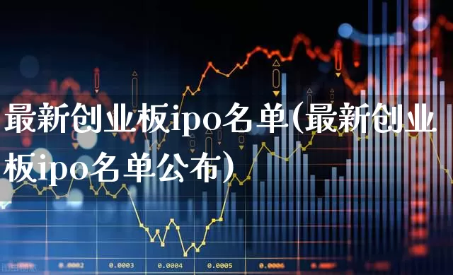 最新创业板ipo名单(最新创业板ipo名单公布)_https://www.fzdzcxj.com_创业板_第1张