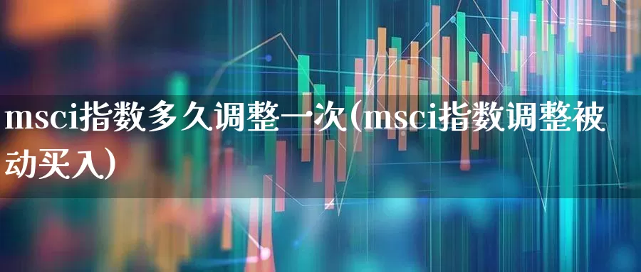 msci指数多久调整一次(msci指数调整被动买入)_https://www.fzdzcxj.com_深交所_第1张