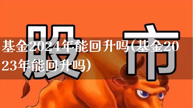 基金2024年能回升吗(基金2023年能回升吗)_https://www.fzdzcxj.com_北交所_第1张