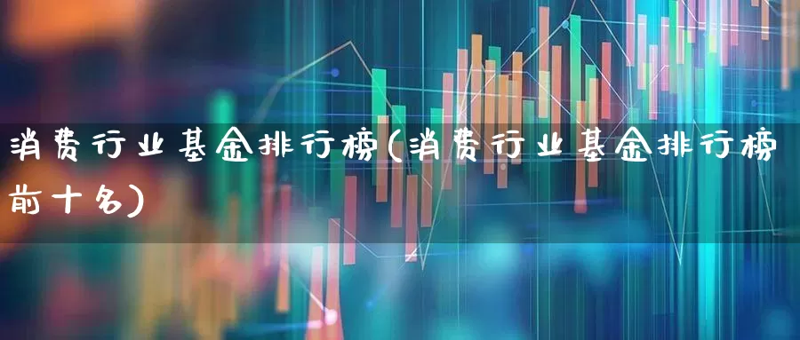 消费行业基金排行榜(消费行业基金排行榜前十名)_https://www.fzdzcxj.com_深交所_第1张