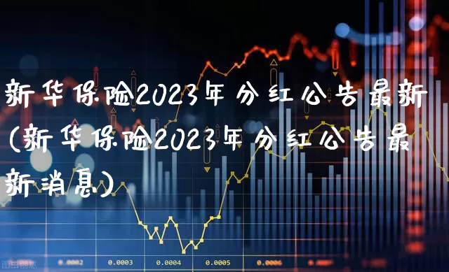 新华保险2023年分红公告最新(新华保险2023年分红公告最新消息)_https://www.fzdzcxj.com_上交所_第1张