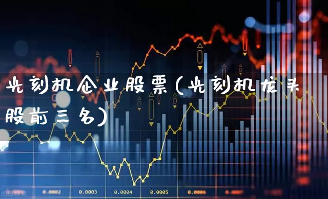 光刻机企业股票(光刻机龙头股前三名)_https://www.fzdzcxj.com_深交所_第1张