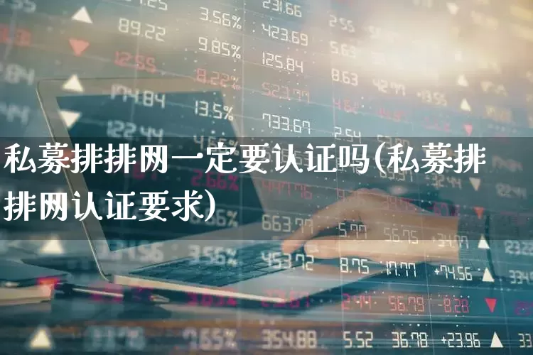 私募排排网一定要认证吗(私募排排网认证要求)_https://www.fzdzcxj.com_上交所_第1张