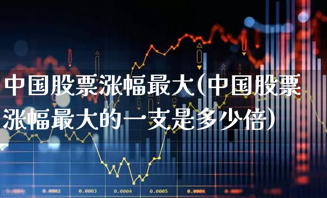 中国股票涨幅最大(中国股票涨幅最大的一支是多少倍)_https://www.fzdzcxj.com_深交所_第1张