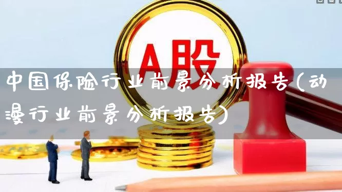 中国保险行业前景分析报告(动漫行业前景分析报告)_https://www.fzdzcxj.com_北交所_第1张