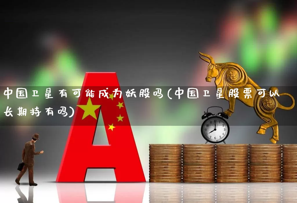 中国卫星有可能成为妖股吗(中国卫星股票可以长期持有吗)_https://www.fzdzcxj.com_创业板_第1张