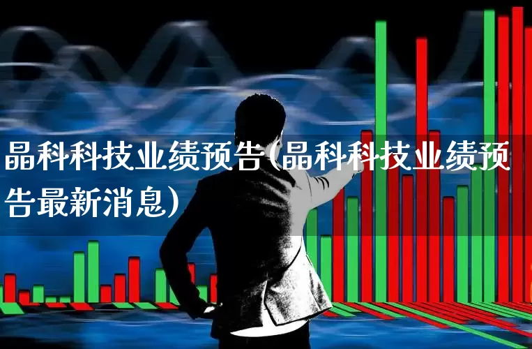 晶科科技业绩预告(晶科科技业绩预告最新消息)_https://www.fzdzcxj.com_上交所_第1张