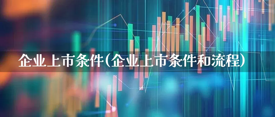 企业上市条件(企业上市条件和流程)_https://www.fzdzcxj.com_北交所_第1张