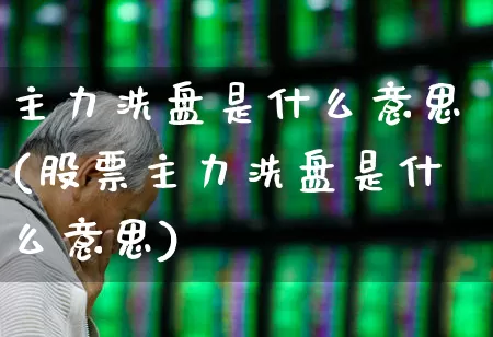主力洗盘是什么意思(股票主力洗盘是什么意思)_https://www.fzdzcxj.com_北交所_第1张