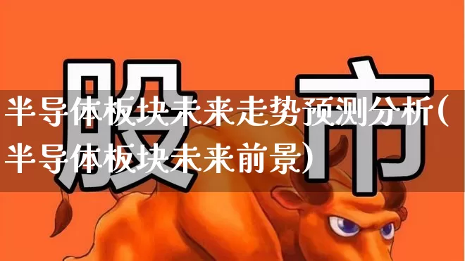 半导体板块未来走势预测分析(半导体板块未来前景)_https://www.fzdzcxj.com_创业板_第1张