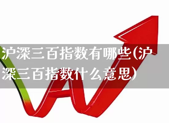 沪深三百指数有哪些(沪深三百指数什么意思)_https://www.fzdzcxj.com_创业板_第1张