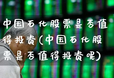 中国石化股票是否值得投资(中国石化股票是否值得投资呢)_https://www.fzdzcxj.com_创业板_第1张