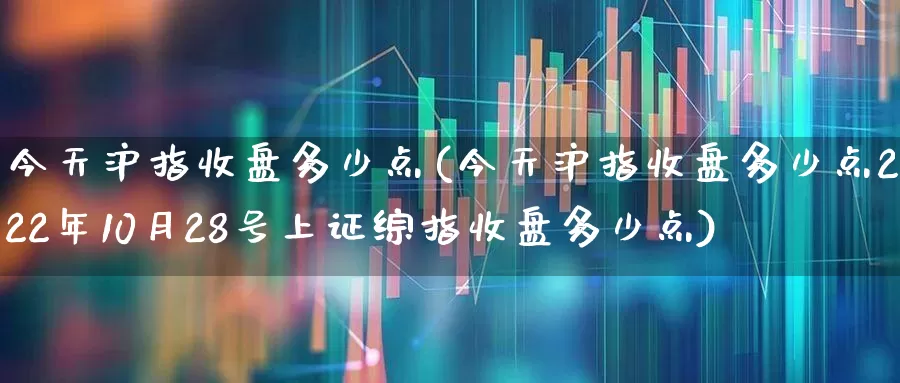 今天沪指收盘多少点(今天沪指收盘多少点2022年10月28号上证综指收盘多少点)_https://www.fzdzcxj.com_深交所_第1张