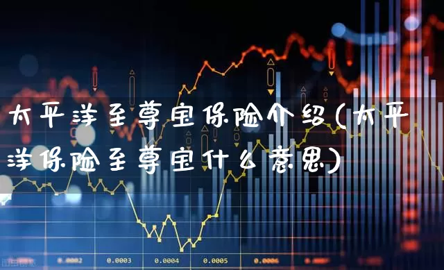 太平洋至尊宝保险介绍(太平洋保险至尊宝什么意思)_https://www.fzdzcxj.com_创业板_第1张