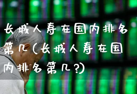 长城人寿在国内排名第几(长城人寿在国内排名第几?)_https://www.fzdzcxj.com_科创板_第1张
