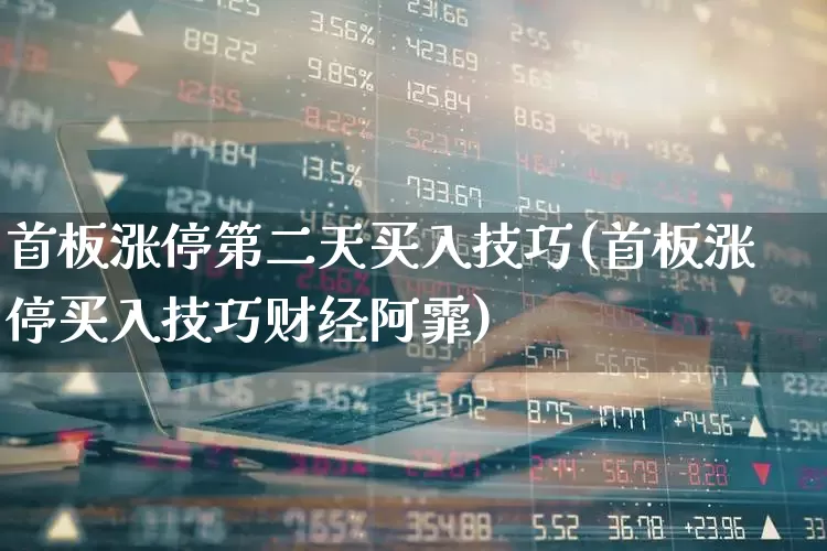 首板涨停第二天买入技巧(首板涨停买入技巧财经阿霏)_https://www.fzdzcxj.com_深交所_第1张