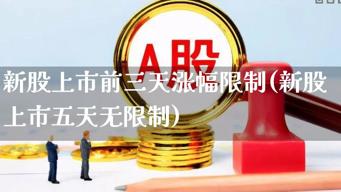 新股上市前三天涨幅限制(新股上市五天无限制)_https://www.fzdzcxj.com_深交所_第1张