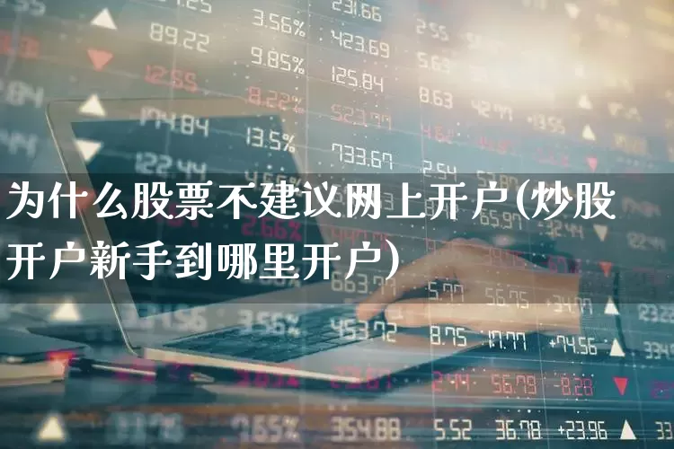 为什么股票不建议网上开户(炒股开户新手到哪里开户)_https://www.fzdzcxj.com_科创板_第1张