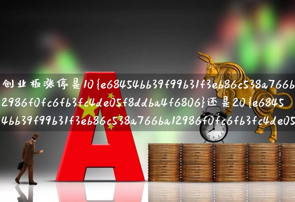 创业板涨停是10%还是20%(创业板涨停是10%还是20倍)_https://www.fzdzcxj.com_深交所_第1张