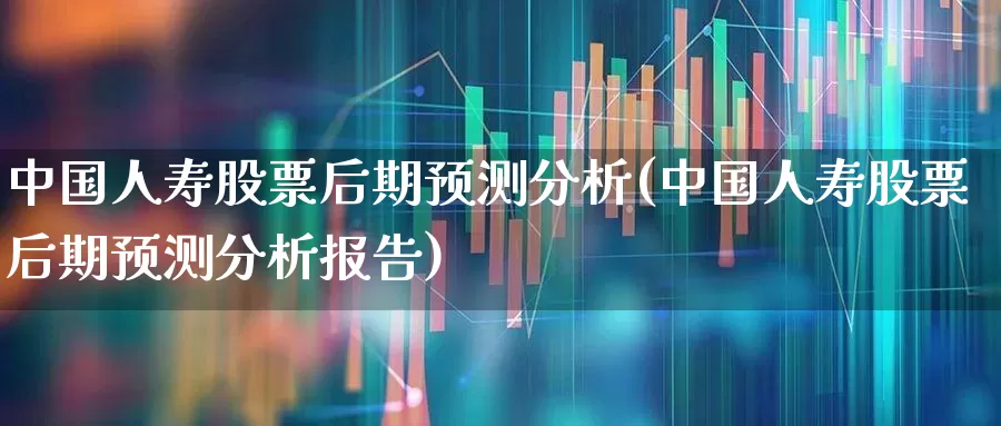 中国人寿股票后期预测分析(中国人寿股票后期预测分析报告)_https://www.fzdzcxj.com_深交所_第1张