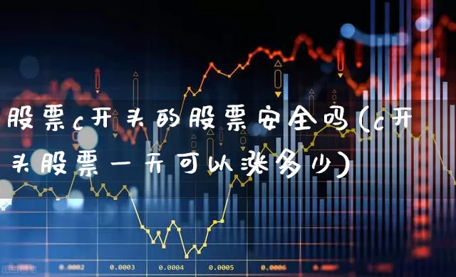 股票c开头的股票安全吗(c开头股票一天可以涨多少)_https://www.fzdzcxj.com_上交所_第1张