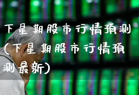 下星期股市行情预测(下星期股市行情预测最新)_https://www.fzdzcxj.com_上交所_第1张