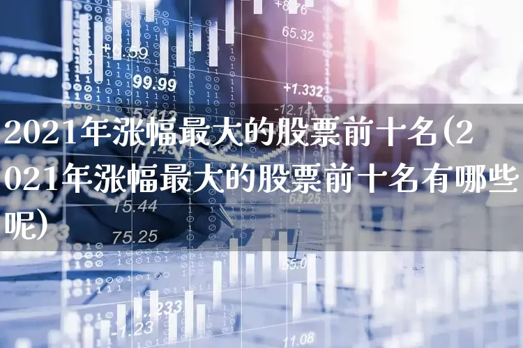 2021年涨幅最大的股票前十名(2021年涨幅最大的股票前十名有哪些呢)_https://www.fzdzcxj.com_科创板_第1张