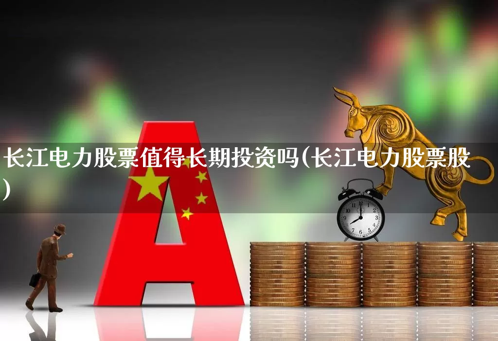 长江电力股票值得长期投资吗(长江电力股票股)_https://www.fzdzcxj.com_深交所_第1张