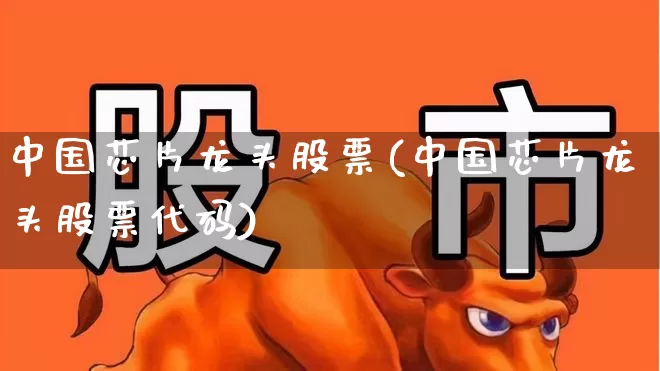 中国芯片龙头股票(中国芯片龙头股票代码)_https://www.fzdzcxj.com_上交所_第1张