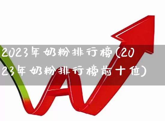 2023年奶粉排行榜(2023年奶粉排行榜前十位)_https://www.fzdzcxj.com_深交所_第1张