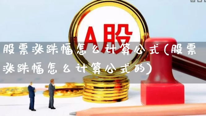 股票涨跌幅怎么计算公式(股票涨跌幅怎么计算公式的)_https://www.fzdzcxj.com_深交所_第1张